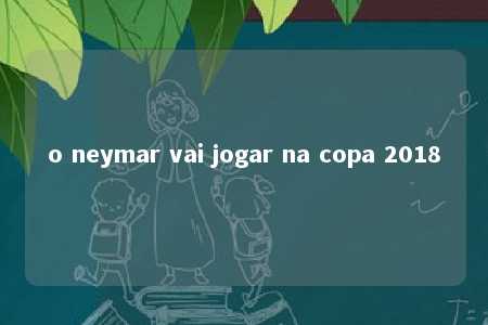 o neymar vai jogar na copa 2018