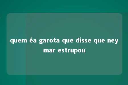 quem éa garota que disse que neymar estrupou