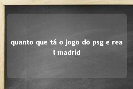 quanto que tá o jogo do psg e real madrid