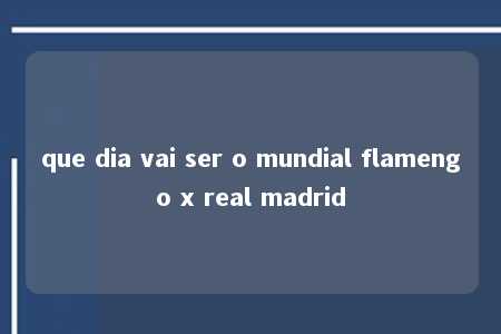 que dia vai ser o mundial flamengo x real madrid