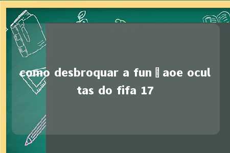 como desbroquar a funçaoe ocultas do fifa 17