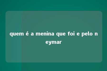 quem é a menina que foi e pelo neymar