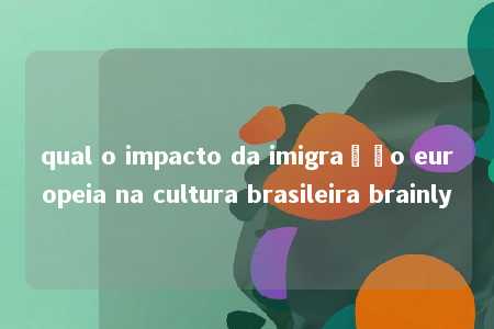 qual o impacto da imigração europeia na cultura brasileira brainly