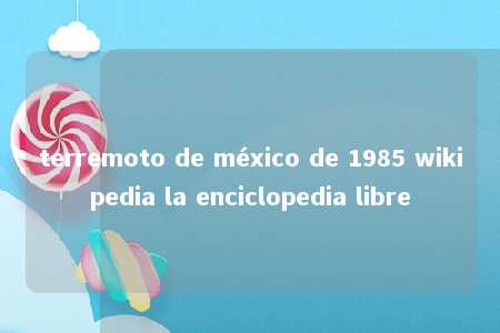 terremoto de méxico de 1985 wikipedia la enciclopedia libre