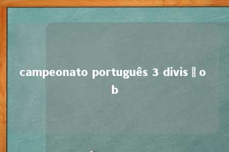 campeonato português 3 divisão b