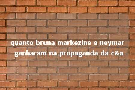 quanto bruna markezine e neymar ganharam na propaganda da c&a