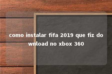 como instalar fifa 2019 que fiz download no xbox 360