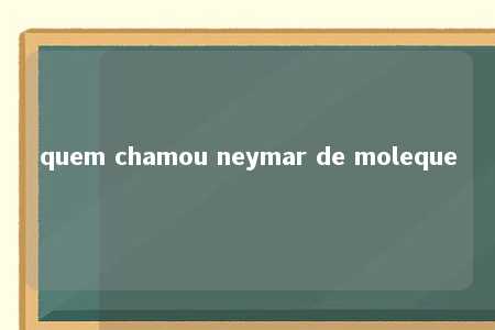 quem chamou neymar de moleque