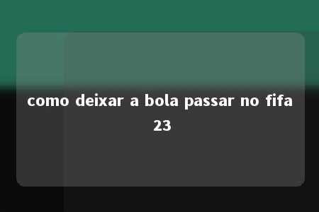 como deixar a bola passar no fifa 23