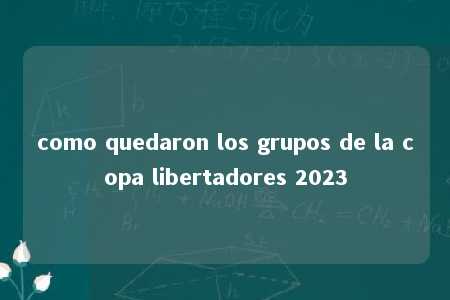 como quedaron los grupos de la copa libertadores 2023