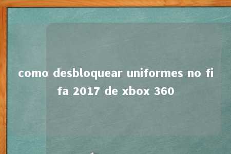 como desbloquear uniformes no fifa 2017 de xbox 360