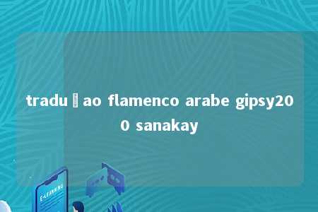 traduçao flamenco arabe gipsy200 sanakay