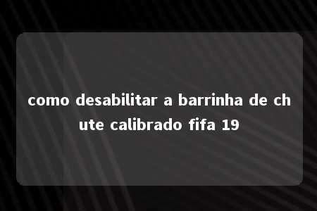 como desabilitar a barrinha de chute calibrado fifa 19