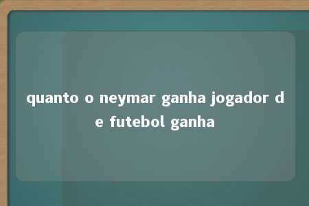 quanto o neymar ganha jogador de futebol ganha