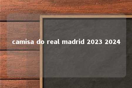 camisa do real madrid 2023 2024