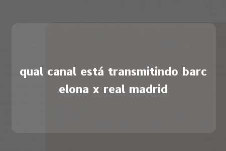 qual canal está transmitindo barcelona x real madrid