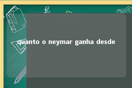 quanto o neymar ganha desde