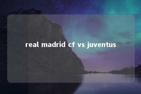 real madrid cf vs juventus