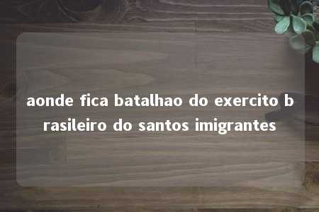 aonde fica batalhao do exercito brasileiro do santos imigrantes