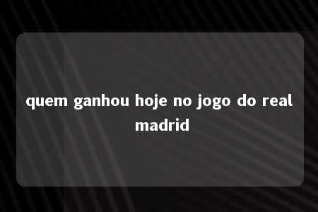 quem ganhou hoje no jogo do real madrid