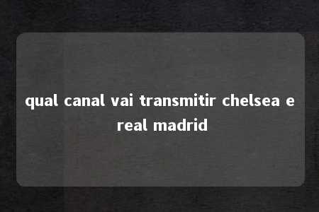 qual canal vai transmitir chelsea e real madrid