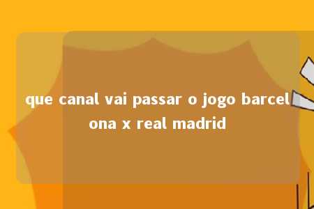 que canal vai passar o jogo barcelona x real madrid