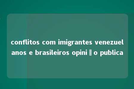 conflitos com imigrantes venezuelanos e brasileiros opinião publica