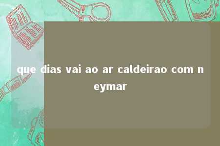 que dias vai ao ar caldeirao com neymar