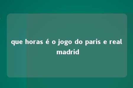 que horas é o jogo do paris e real madrid