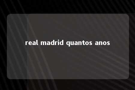 real madrid quantos anos