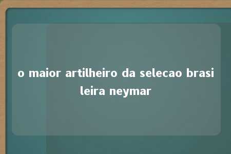 o maior artilheiro da selecao brasileira neymar