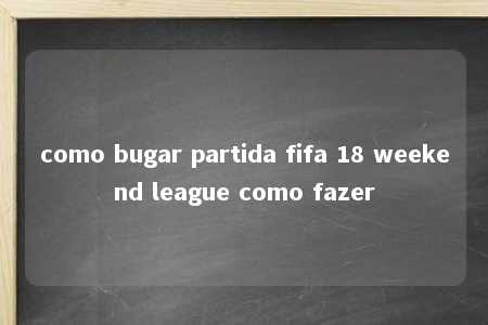 como bugar partida fifa 18 weekend league como fazer