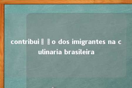 contribuição dos imigrantes na culinaria brasileira