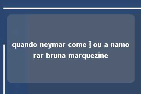 quando neymar começou a namorar bruna marquezine