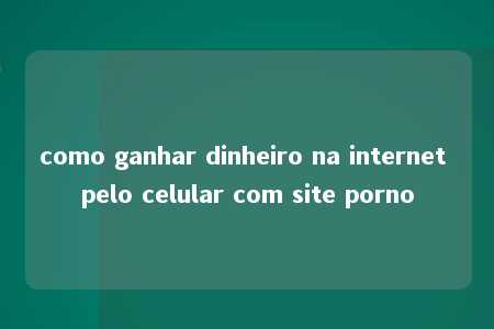 como ganhar dinheiro na internet pelo celular com site porno