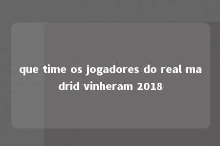 que time os jogadores do real madrid vinheram 2018