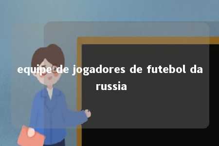 equipe de jogadores de futebol da russia