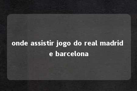 onde assistir jogo do real madrid e barcelona