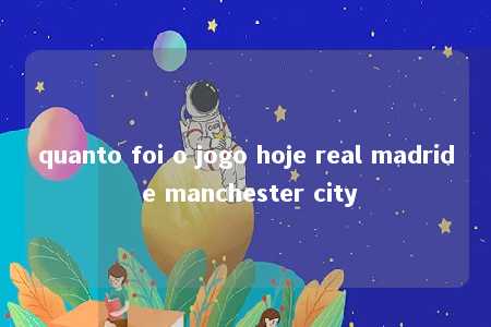 quanto foi o jogo hoje real madrid e manchester city