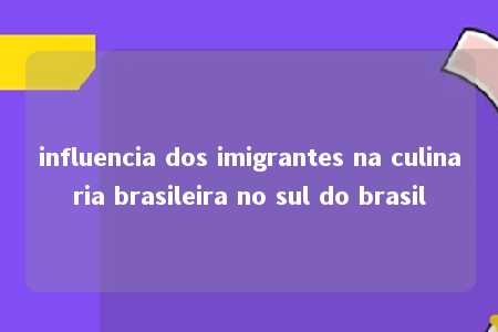 influencia dos imigrantes na culinaria brasileira no sul do brasil