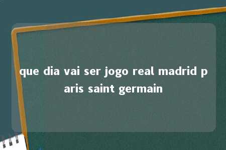 que dia vai ser jogo real madrid paris saint germain