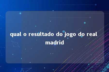 qual o resultado do jogo do real madrid