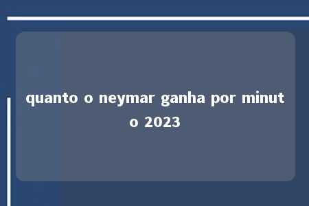 quanto o neymar ganha por minuto 2023