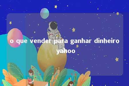 o que vender para ganhar dinheiro yahoo