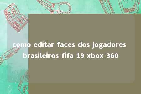 como editar faces dos jogadores brasileiros fifa 19 xbox 360