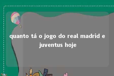 quanto tá o jogo do real madrid e juventus hoje