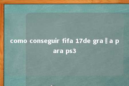 como conseguir fifa 17de graça para ps3