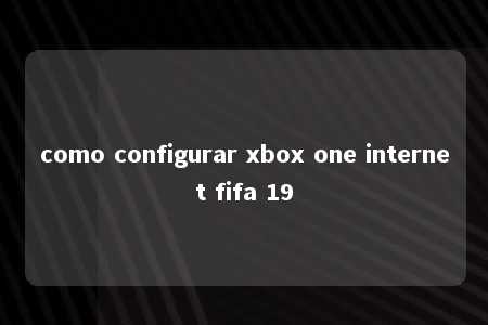 como configurar xbox one internet fifa 19