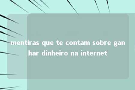 mentiras que te contam sobre ganhar dinheiro na internet