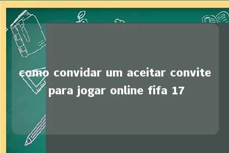 como convidar um aceitar convite para jogar online fifa 17